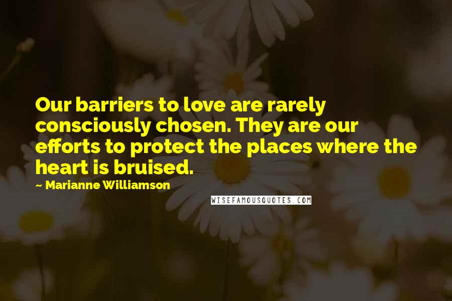 Marianne Williamson Quotes: Our barriers to love are rarely consciously chosen. They are our efforts to protect the places where the heart is bruised.