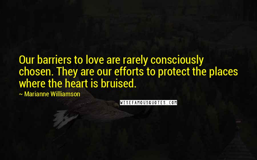 Marianne Williamson Quotes: Our barriers to love are rarely consciously chosen. They are our efforts to protect the places where the heart is bruised.