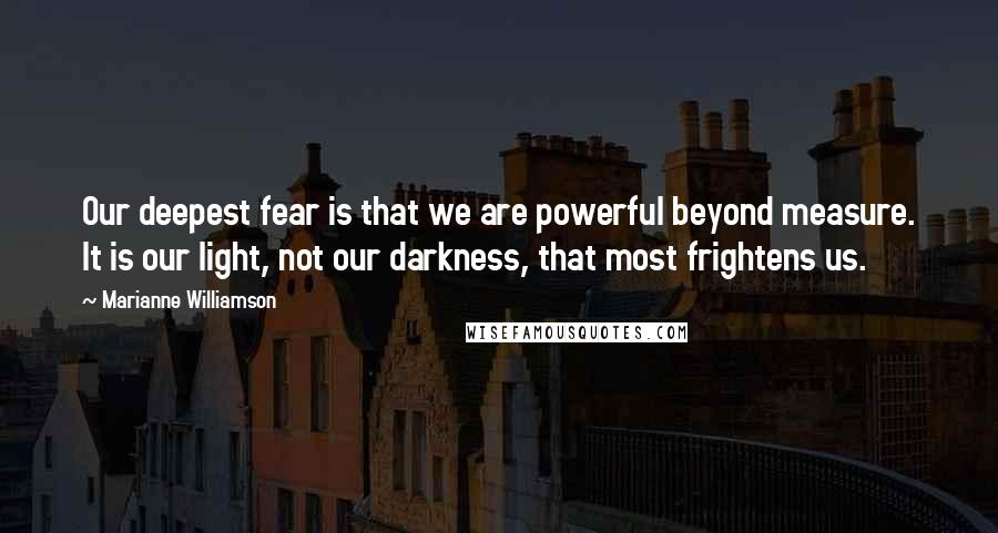 Marianne Williamson Quotes: Our deepest fear is that we are powerful beyond measure. It is our light, not our darkness, that most frightens us.