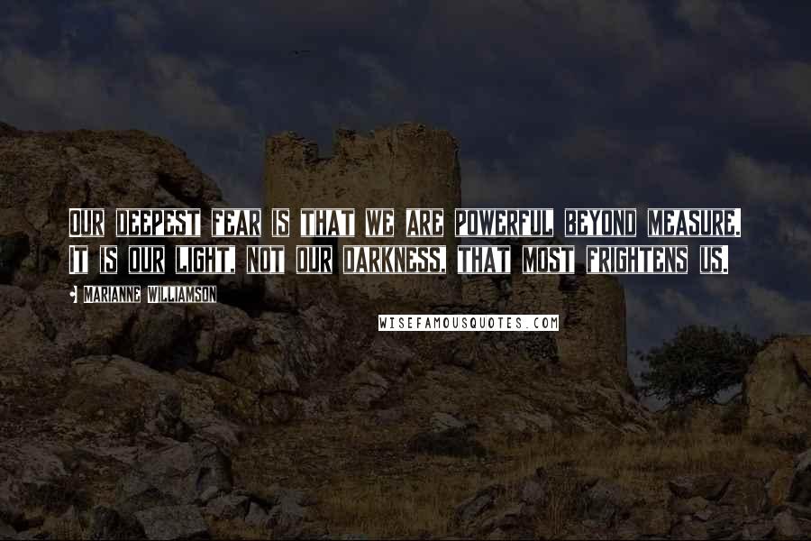 Marianne Williamson Quotes: Our deepest fear is that we are powerful beyond measure. It is our light, not our darkness, that most frightens us.