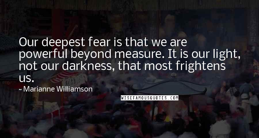 Marianne Williamson Quotes: Our deepest fear is that we are powerful beyond measure. It is our light, not our darkness, that most frightens us.