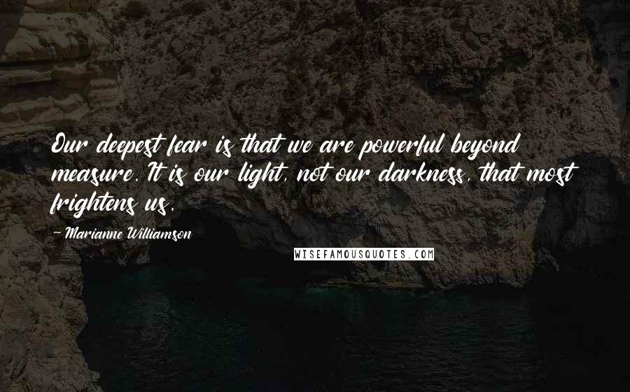 Marianne Williamson Quotes: Our deepest fear is that we are powerful beyond measure. It is our light, not our darkness, that most frightens us.