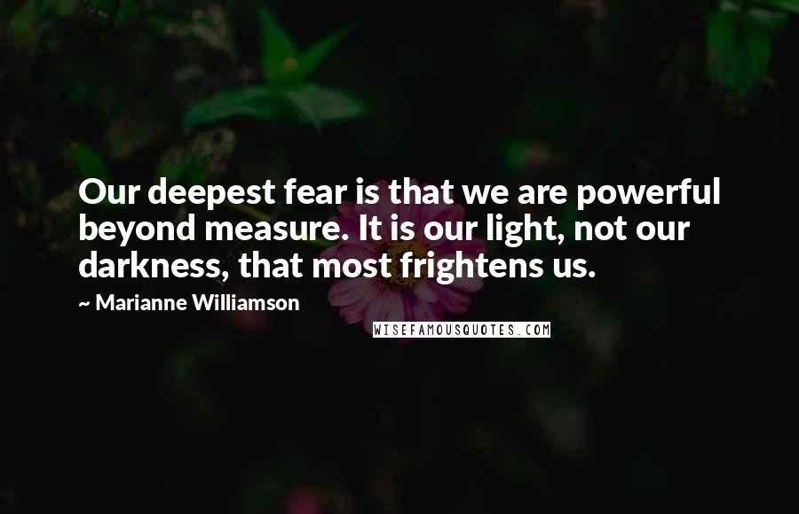 Marianne Williamson Quotes: Our deepest fear is that we are powerful beyond measure. It is our light, not our darkness, that most frightens us.