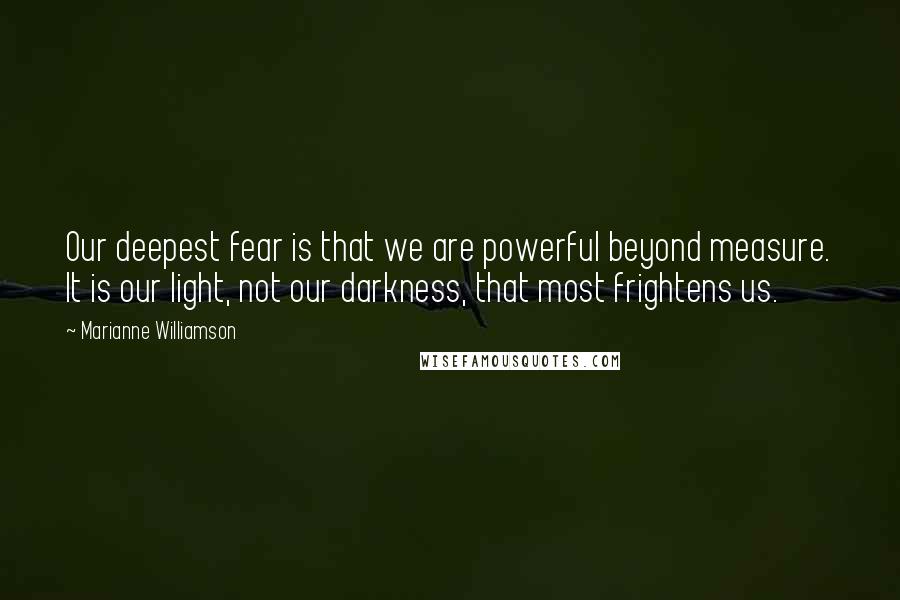 Marianne Williamson Quotes: Our deepest fear is that we are powerful beyond measure. It is our light, not our darkness, that most frightens us.