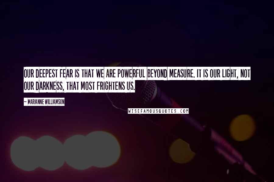Marianne Williamson Quotes: Our deepest fear is that we are powerful beyond measure. It is our light, not our darkness, that most frightens us.