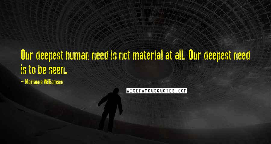 Marianne Williamson Quotes: Our deepest human need is not material at all. Our deepest need is to be seen.