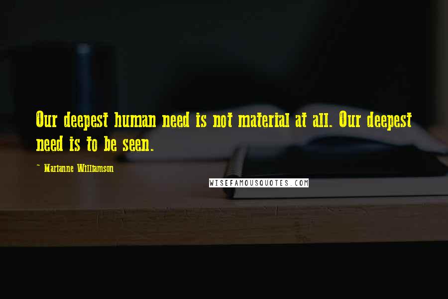 Marianne Williamson Quotes: Our deepest human need is not material at all. Our deepest need is to be seen.