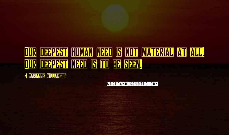 Marianne Williamson Quotes: Our deepest human need is not material at all. Our deepest need is to be seen.