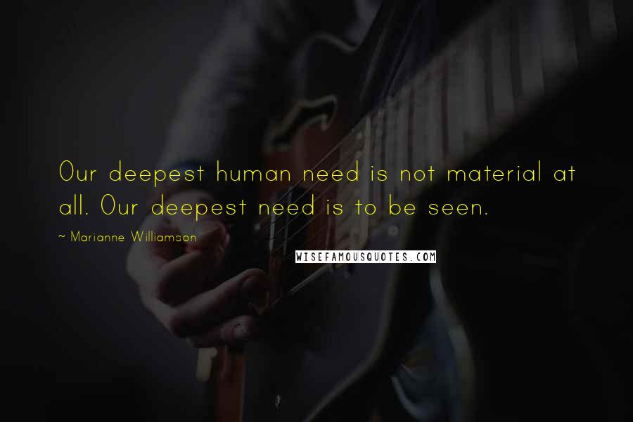 Marianne Williamson Quotes: Our deepest human need is not material at all. Our deepest need is to be seen.