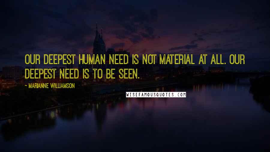Marianne Williamson Quotes: Our deepest human need is not material at all. Our deepest need is to be seen.