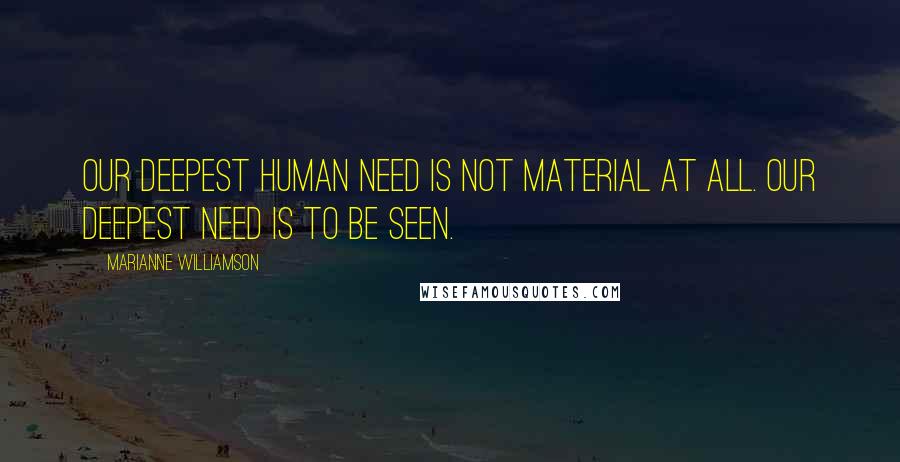 Marianne Williamson Quotes: Our deepest human need is not material at all. Our deepest need is to be seen.