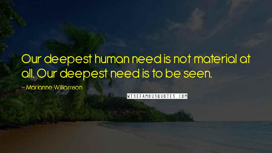Marianne Williamson Quotes: Our deepest human need is not material at all. Our deepest need is to be seen.