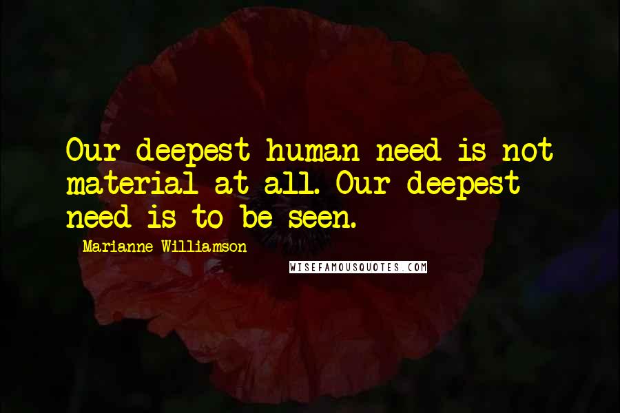 Marianne Williamson Quotes: Our deepest human need is not material at all. Our deepest need is to be seen.