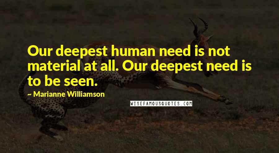 Marianne Williamson Quotes: Our deepest human need is not material at all. Our deepest need is to be seen.