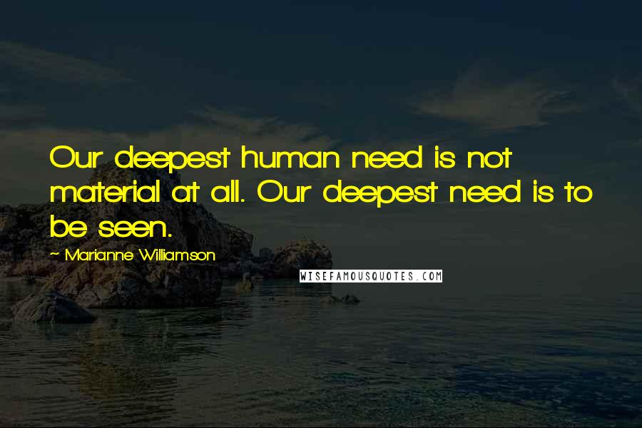 Marianne Williamson Quotes: Our deepest human need is not material at all. Our deepest need is to be seen.