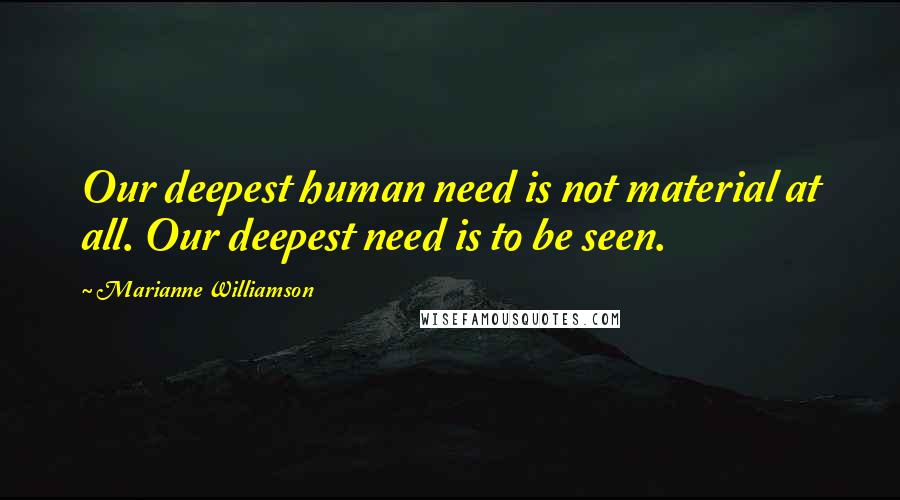 Marianne Williamson Quotes: Our deepest human need is not material at all. Our deepest need is to be seen.