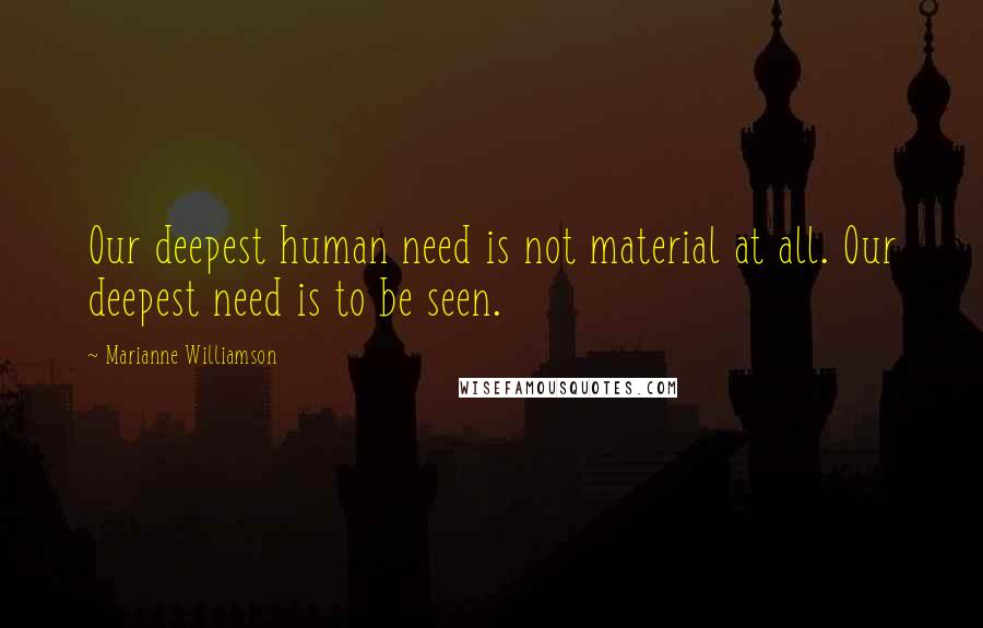 Marianne Williamson Quotes: Our deepest human need is not material at all. Our deepest need is to be seen.