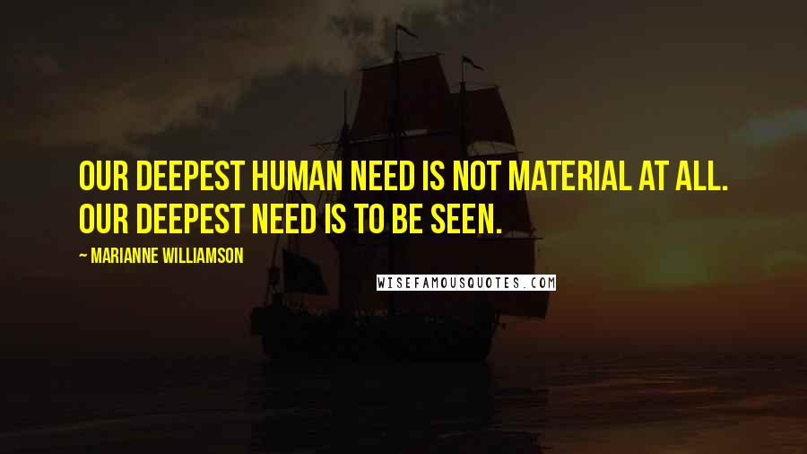 Marianne Williamson Quotes: Our deepest human need is not material at all. Our deepest need is to be seen.