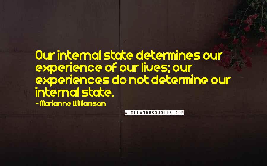 Marianne Williamson Quotes: Our internal state determines our experience of our lives; our experiences do not determine our internal state.