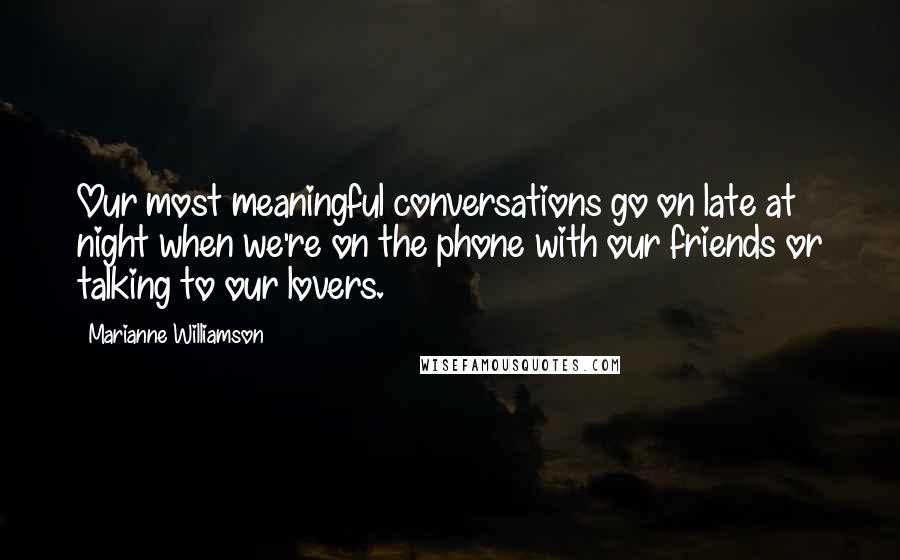Marianne Williamson Quotes: Our most meaningful conversations go on late at night when we're on the phone with our friends or talking to our lovers.