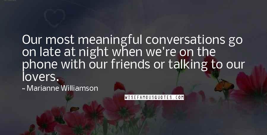Marianne Williamson Quotes: Our most meaningful conversations go on late at night when we're on the phone with our friends or talking to our lovers.