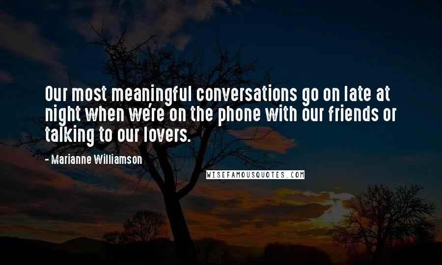 Marianne Williamson Quotes: Our most meaningful conversations go on late at night when we're on the phone with our friends or talking to our lovers.