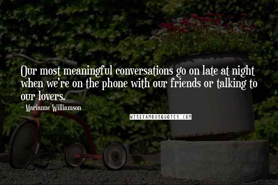 Marianne Williamson Quotes: Our most meaningful conversations go on late at night when we're on the phone with our friends or talking to our lovers.