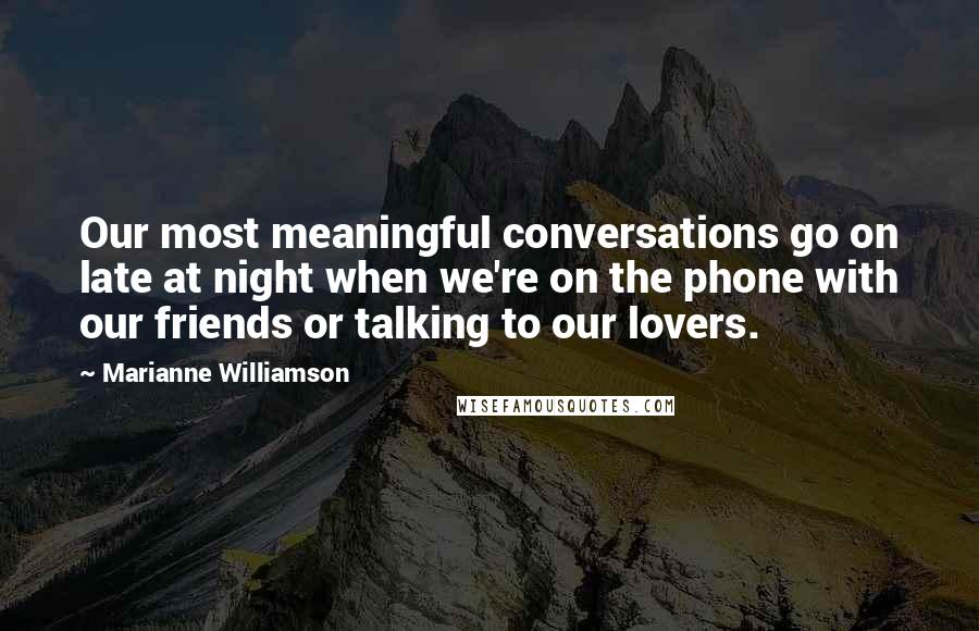 Marianne Williamson Quotes: Our most meaningful conversations go on late at night when we're on the phone with our friends or talking to our lovers.