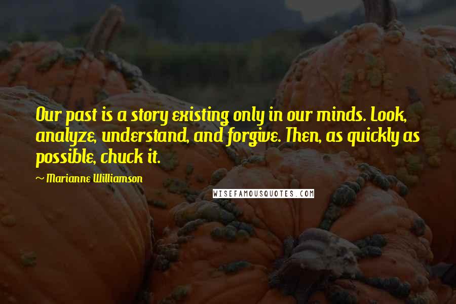 Marianne Williamson Quotes: Our past is a story existing only in our minds. Look, analyze, understand, and forgive. Then, as quickly as possible, chuck it.