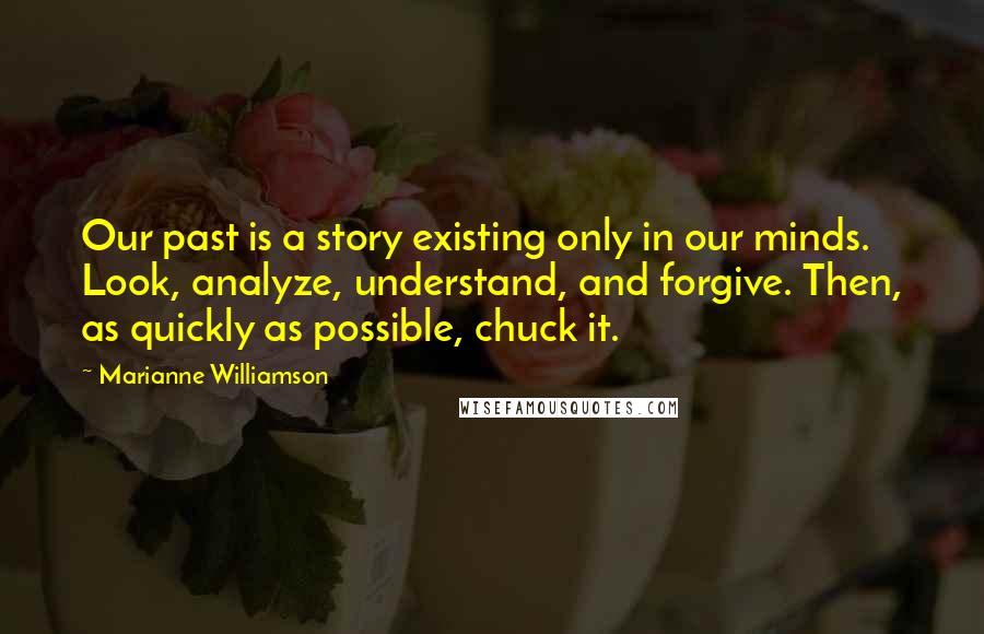 Marianne Williamson Quotes: Our past is a story existing only in our minds. Look, analyze, understand, and forgive. Then, as quickly as possible, chuck it.