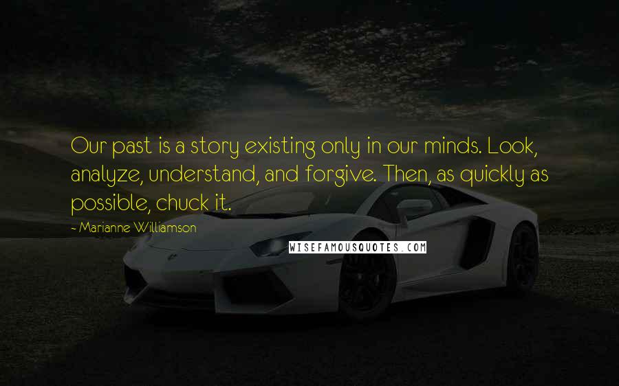 Marianne Williamson Quotes: Our past is a story existing only in our minds. Look, analyze, understand, and forgive. Then, as quickly as possible, chuck it.