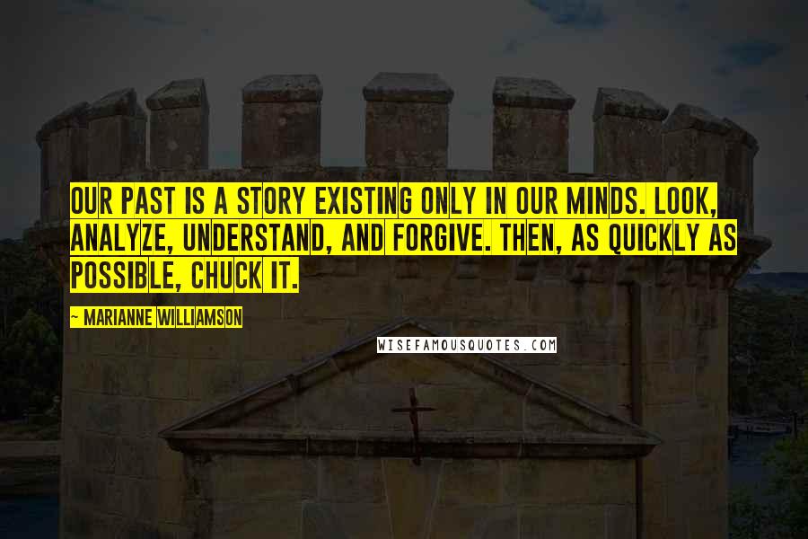 Marianne Williamson Quotes: Our past is a story existing only in our minds. Look, analyze, understand, and forgive. Then, as quickly as possible, chuck it.