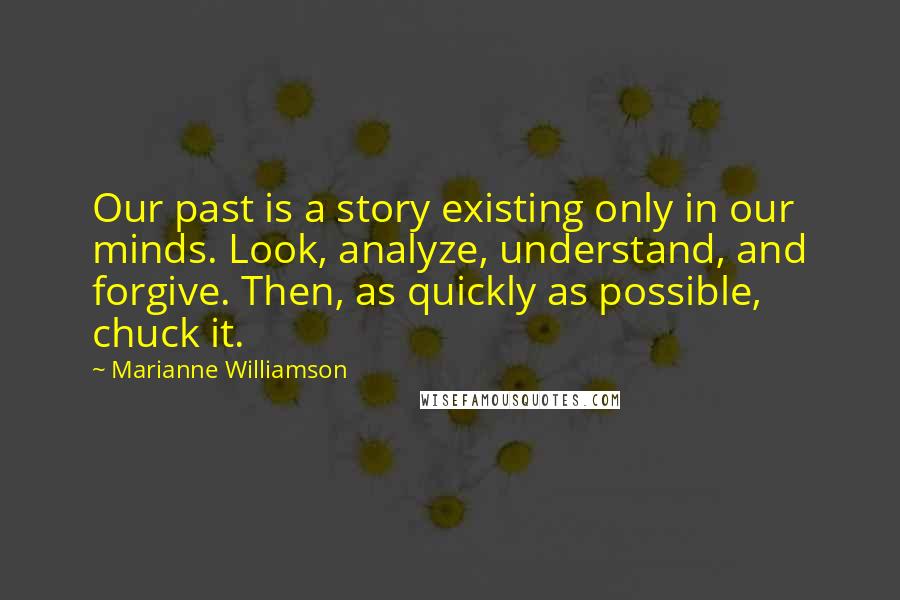 Marianne Williamson Quotes: Our past is a story existing only in our minds. Look, analyze, understand, and forgive. Then, as quickly as possible, chuck it.