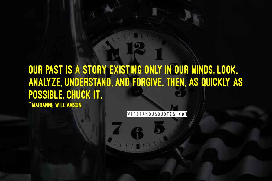 Marianne Williamson Quotes: Our past is a story existing only in our minds. Look, analyze, understand, and forgive. Then, as quickly as possible, chuck it.