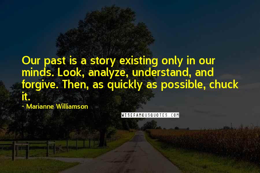 Marianne Williamson Quotes: Our past is a story existing only in our minds. Look, analyze, understand, and forgive. Then, as quickly as possible, chuck it.