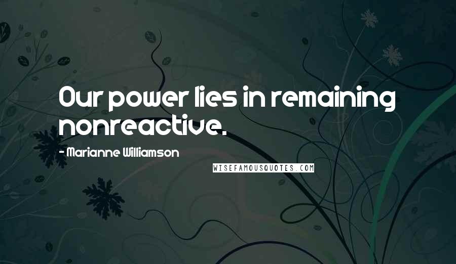 Marianne Williamson Quotes: Our power lies in remaining nonreactive.