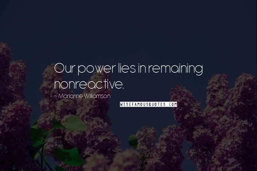 Marianne Williamson Quotes: Our power lies in remaining nonreactive.