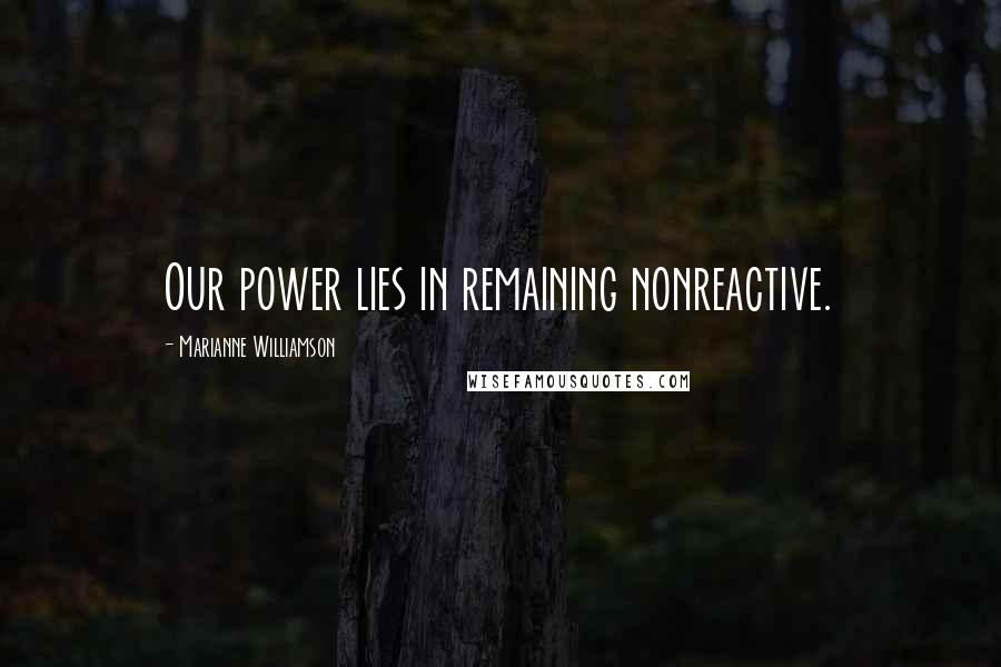 Marianne Williamson Quotes: Our power lies in remaining nonreactive.