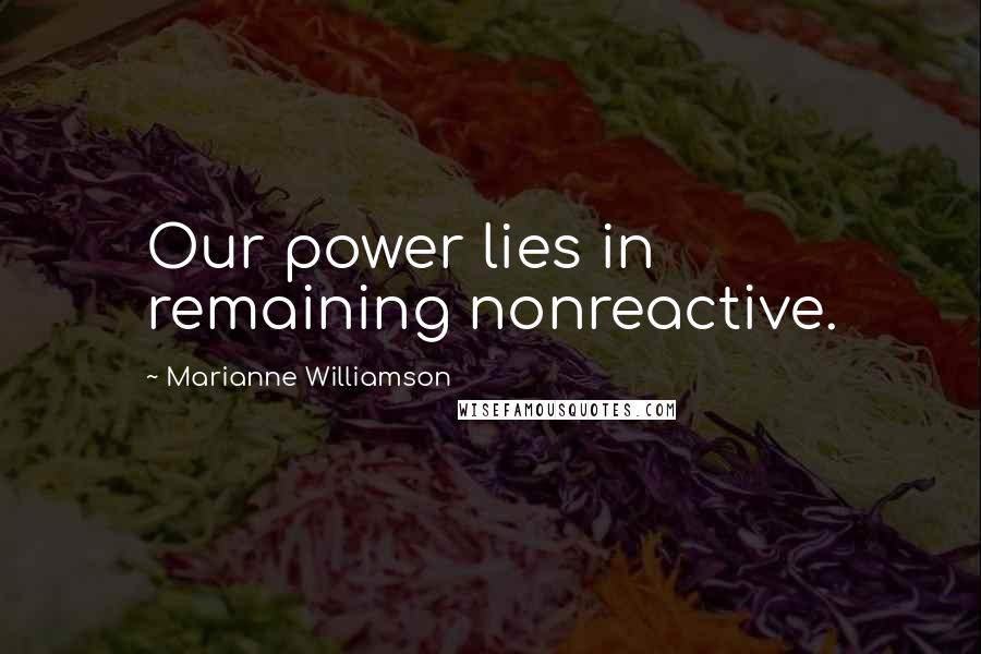 Marianne Williamson Quotes: Our power lies in remaining nonreactive.