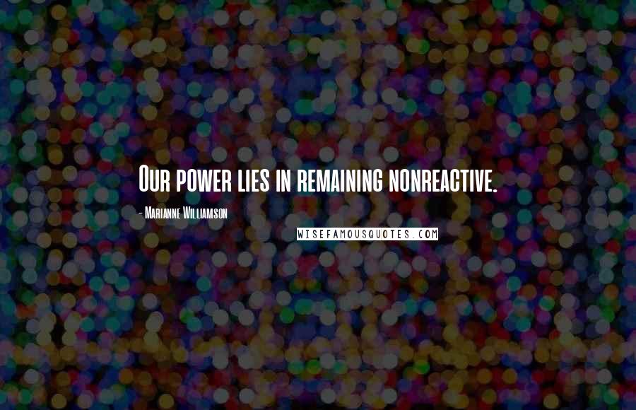 Marianne Williamson Quotes: Our power lies in remaining nonreactive.