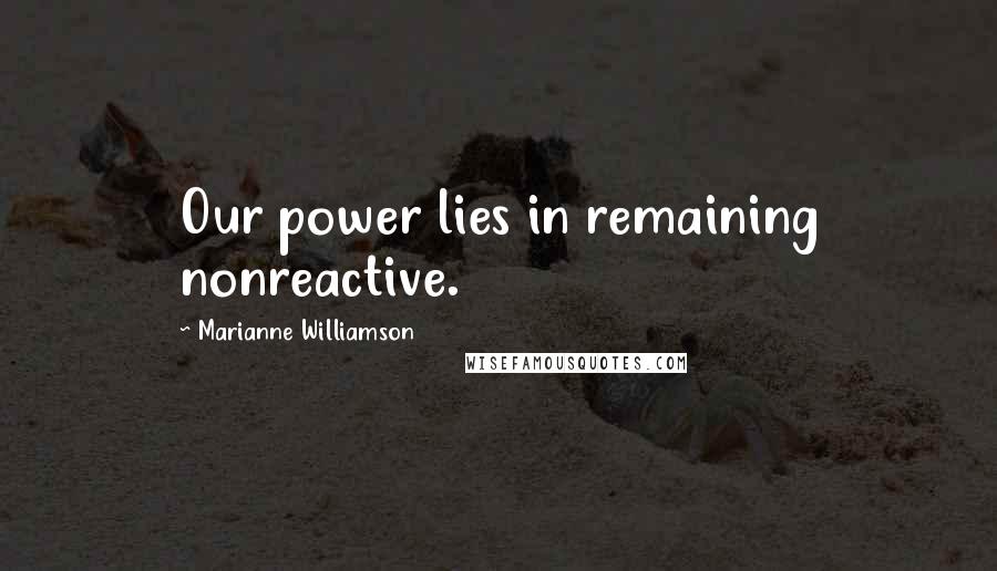 Marianne Williamson Quotes: Our power lies in remaining nonreactive.