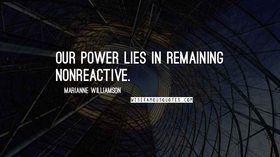 Marianne Williamson Quotes: Our power lies in remaining nonreactive.