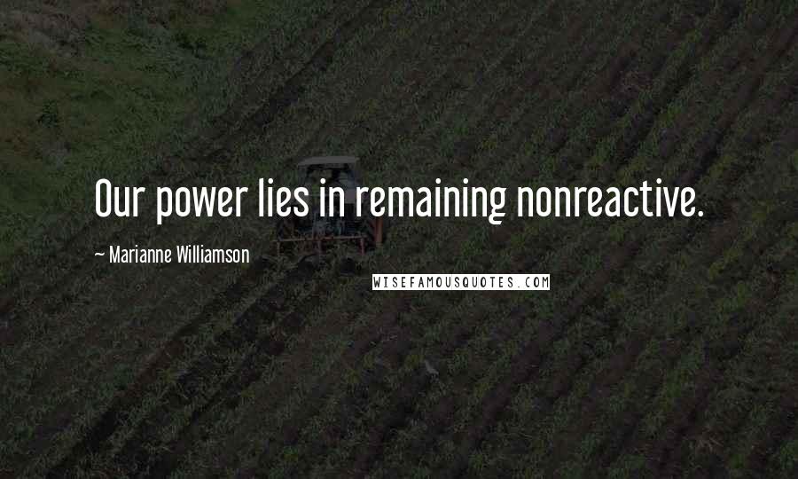 Marianne Williamson Quotes: Our power lies in remaining nonreactive.
