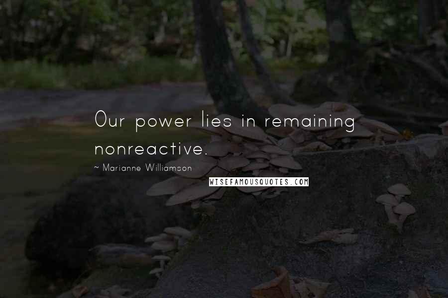 Marianne Williamson Quotes: Our power lies in remaining nonreactive.