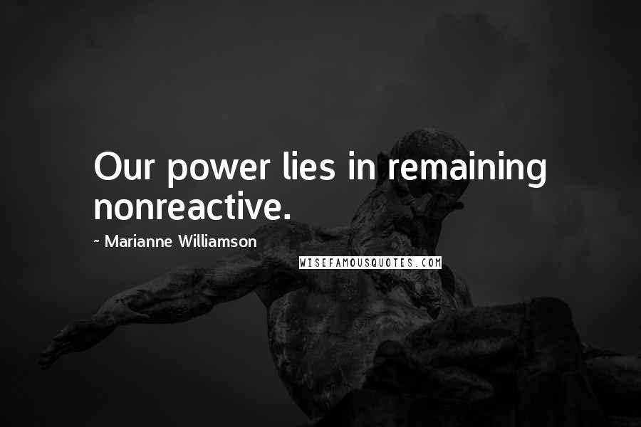 Marianne Williamson Quotes: Our power lies in remaining nonreactive.