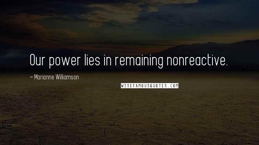 Marianne Williamson Quotes: Our power lies in remaining nonreactive.