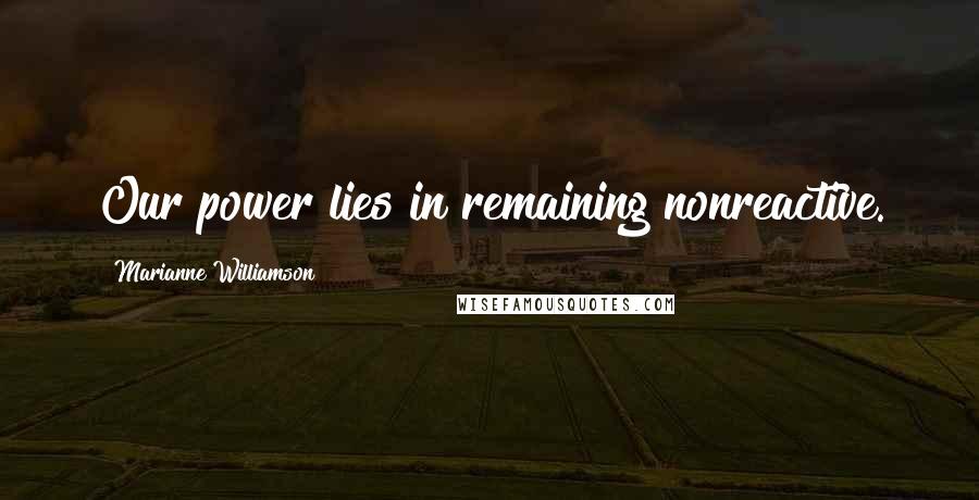 Marianne Williamson Quotes: Our power lies in remaining nonreactive.