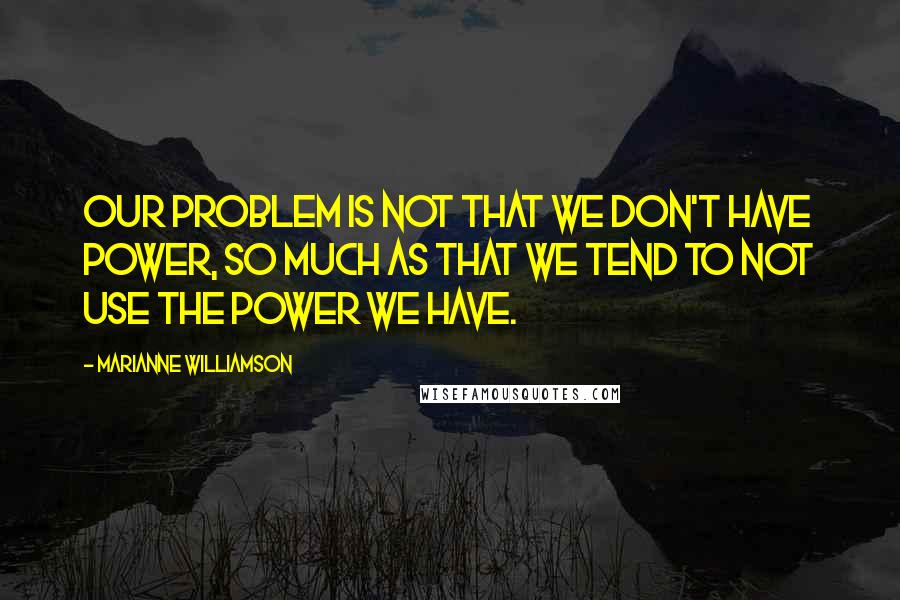 Marianne Williamson Quotes: Our problem is not that we don't have power, so much as that we tend to not use the power we have.