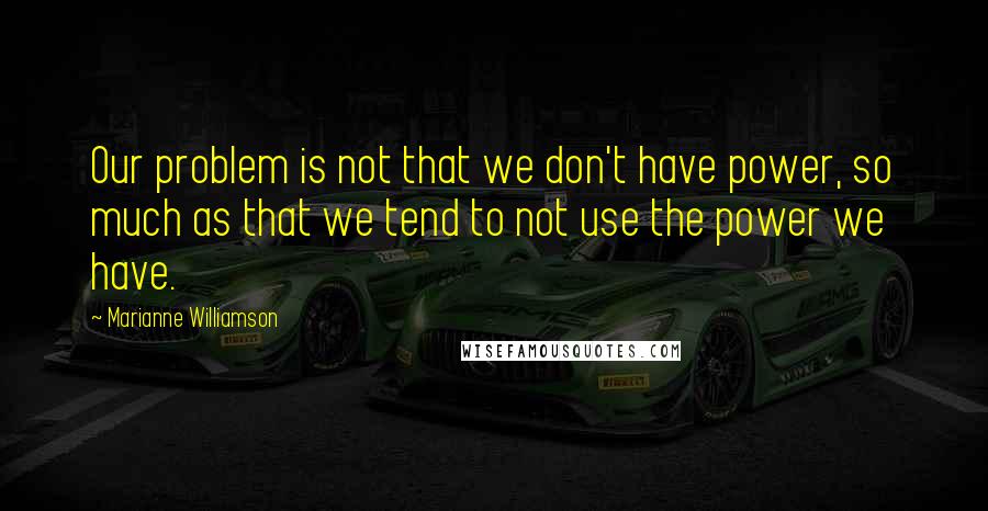 Marianne Williamson Quotes: Our problem is not that we don't have power, so much as that we tend to not use the power we have.