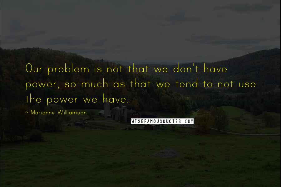Marianne Williamson Quotes: Our problem is not that we don't have power, so much as that we tend to not use the power we have.